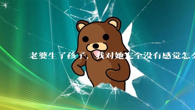 老婆生了孩子，我对她完全没有感觉怎么办？