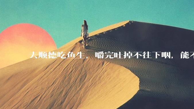 去顺德吃鱼生，嚼完吐掉不往下咽，能不能防止了***？