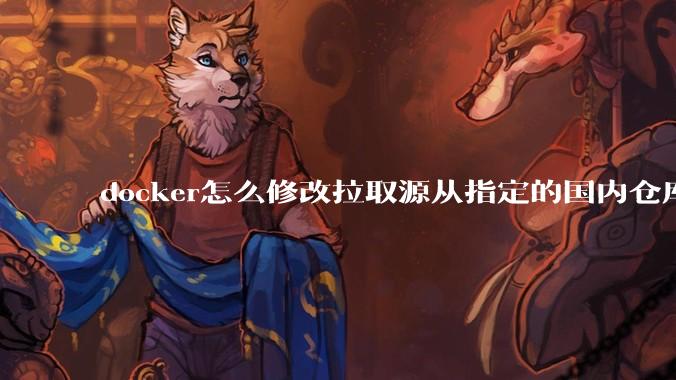 docker怎么修改拉取源从指定的国内仓库拉取镜像？