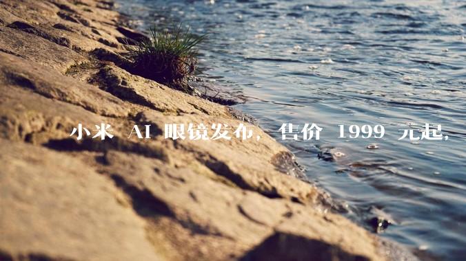 小米 AI 眼镜发布，售价 1999 元起，有哪些功能亮点？你看好其市场前景吗？
