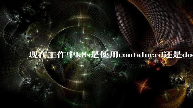 现在工作中k8s是使用containerd还是docker来管理容器?