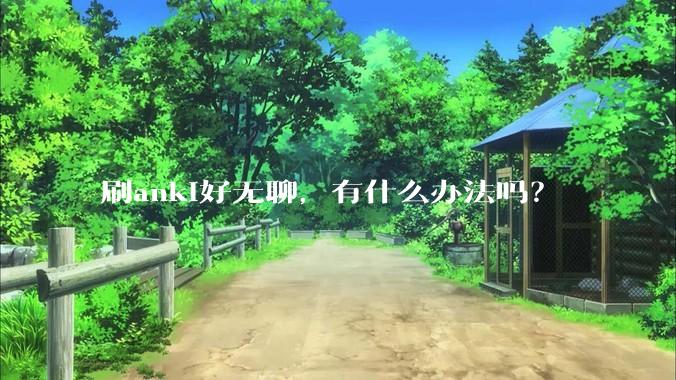 刷anki好无聊，有什么办法吗？