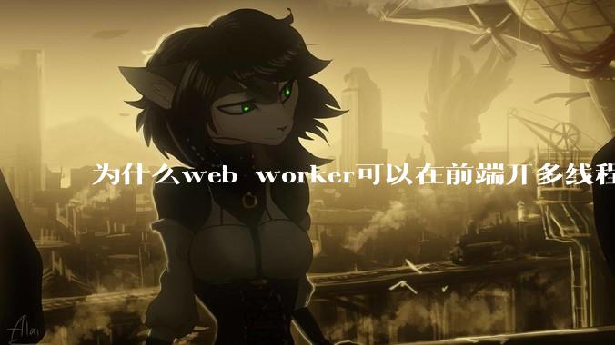 为什么web worker可以在前端开多线程，解决单线程卡死页面的问题，但是没有得到广泛使用？