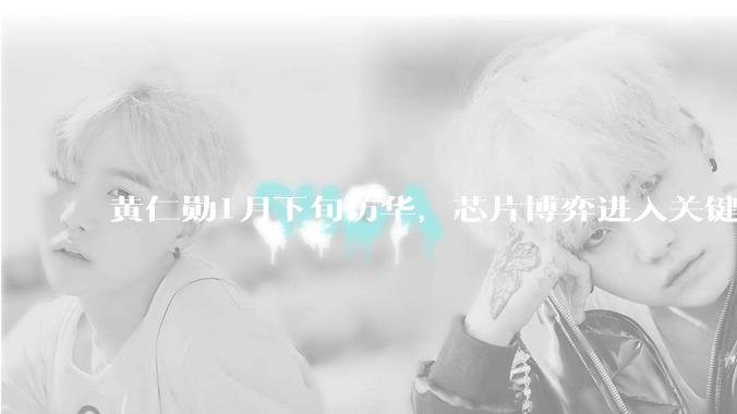 黄仁勋1月下旬访华，芯片博弈进入关键节点_中国_美国***_市场