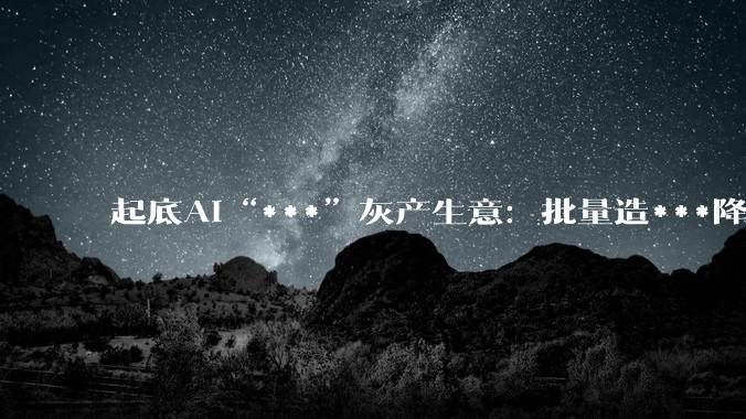 起底AI“***”灰产生意：批量造***降低人工成本，业内人称“***”难防_模型_张默_客户
