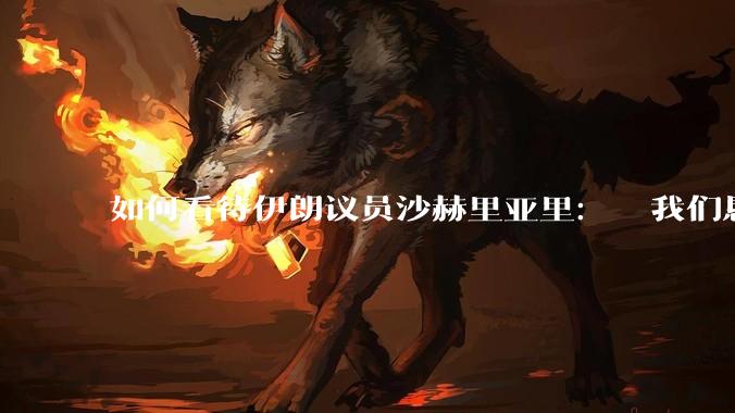 如何看待伊朗议员沙赫里亚里：  我们恳求最高领袖批准使用核武器？
