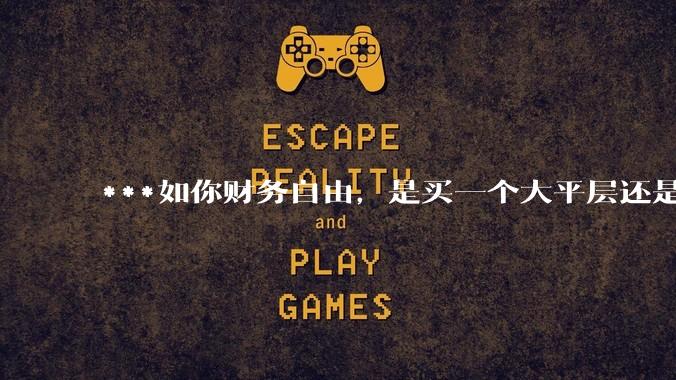 ***如你财务自由，是买一个大平层还是买一个大别墅？