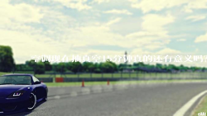 空调现在抽真空15分钟真的还有意义吗？