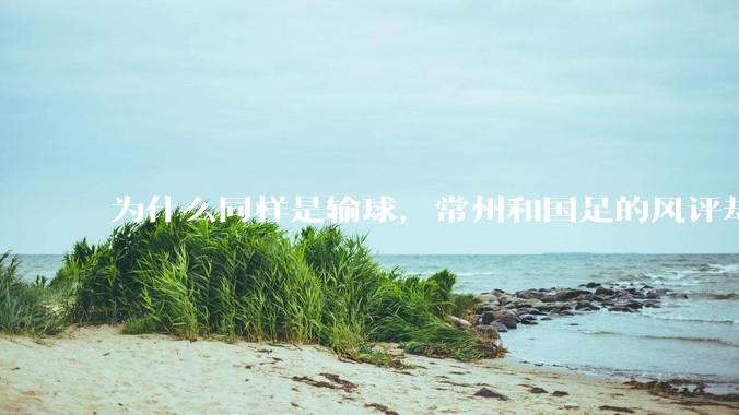 为什么同样是输球，常州和国足的风评却差那么多呢？