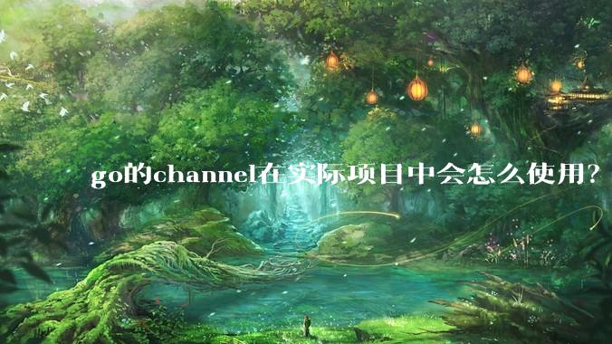go的channel在实际项目中会怎么使用？