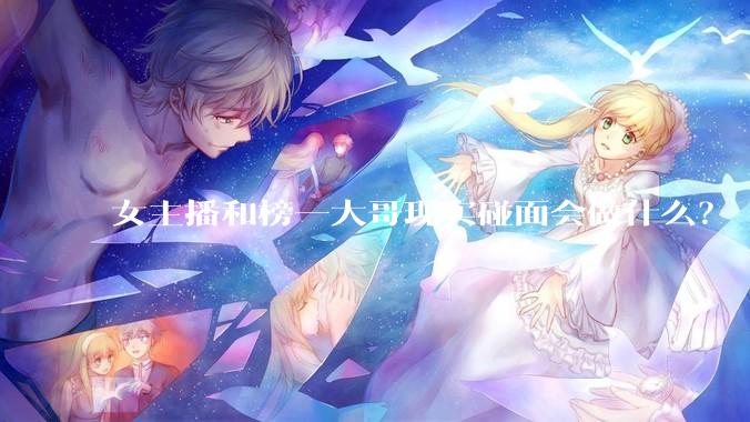 女主播和榜一大哥现实碰面会做什么？